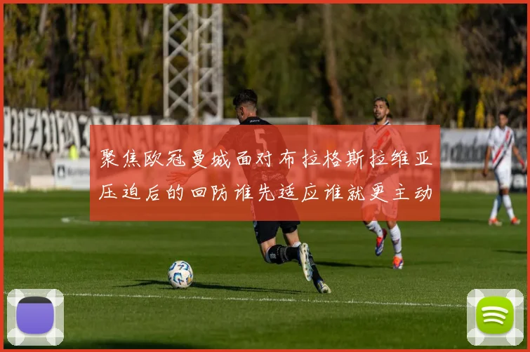 聚焦欧冠曼城面对布拉格斯拉维亚压迫后的回防谁先适应谁就更主动