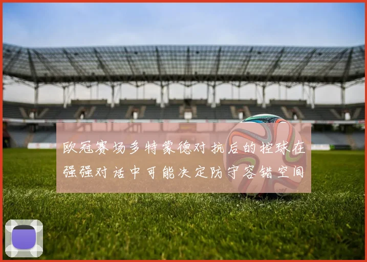 欧冠赛场多特蒙德对抗后的控球在强强对话中可能决定防守容错空间