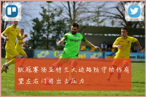 欧冠赛场亚特兰大边路防守协作有望左右门将出击压力