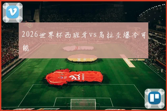 2026世界杯西班牙vs乌拉圭爆冷可能