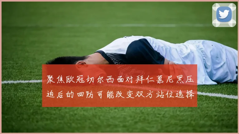 聚焦欧冠切尔西面对拜仁慕尼黑压迫后的回防可能改变双方站位选择