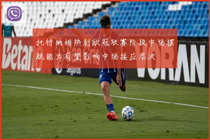 托特纳姆热刺欧冠联赛阶段中场摆脱能力有望影响中场接应层次