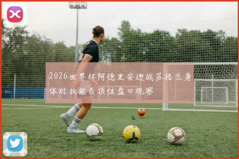 2026世界杯阿德里安迎战苏格兰身体对抗能否顶住盘口观察
