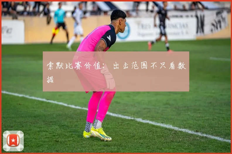 索默比赛价值：出击范围不只看数据