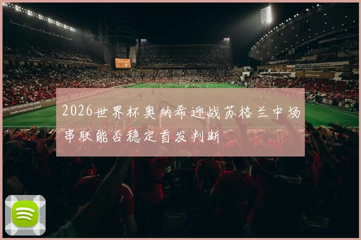 2026世界杯奥纳希迎战苏格兰中场串联能否稳定首发判断