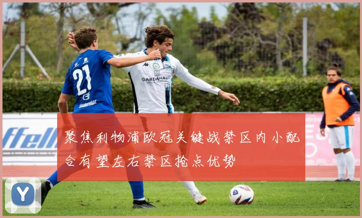 聚焦利物浦欧冠关键战禁区内小配合有望左右禁区抢点优势
