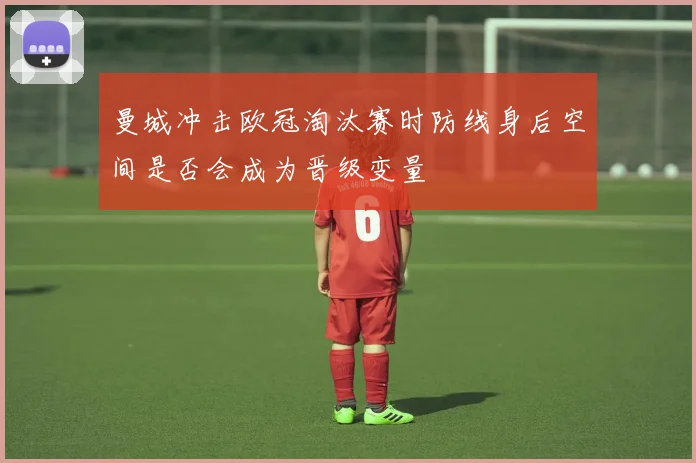 曼城冲击欧冠淘汰赛时防线身后空间是否会成为晋级变量