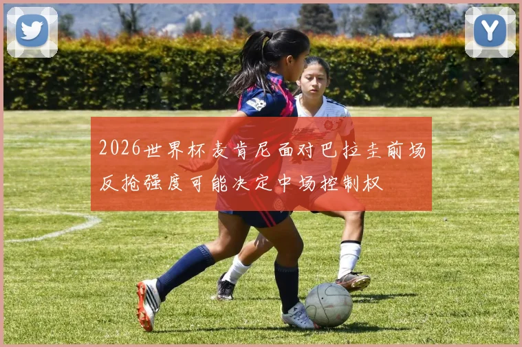 2026世界杯麦肯尼面对巴拉圭前场反抢强度可能决定中场控制权