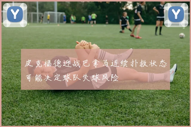 皮克福德迎战巴拿马连续扑救状态可能决定球队失球风险