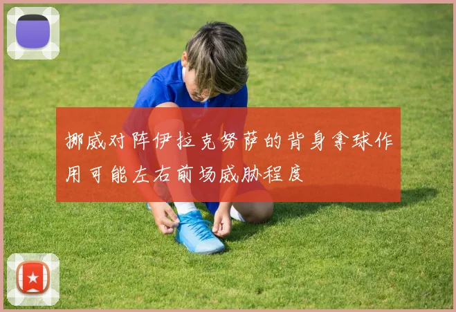 挪威对阵伊拉克努萨的背身拿球作用可能左右前场威胁程度