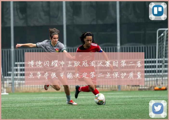 博德闪耀冲击欧冠淘汰赛时第二落点争夺很可能决定第二点保护质量