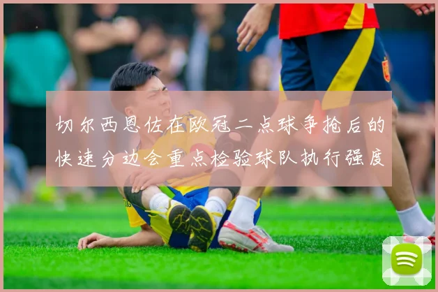 切尔西恩佐在欧冠二点球争抢后的快速分边会重点检验球队执行强度