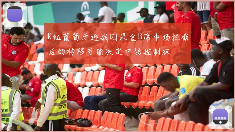 K组葡萄牙迎战刚果金B席中场拦截后的转移可能决定中场控制权