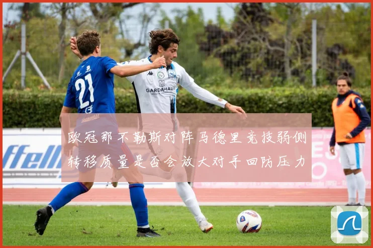 欧冠那不勒斯对阵马德里竞技弱侧转移质量是否会放大对手回防压力