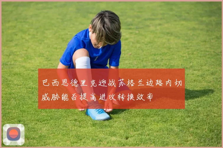 巴西恩德里克迎战苏格兰边路内切威胁能否提高进攻转换效率