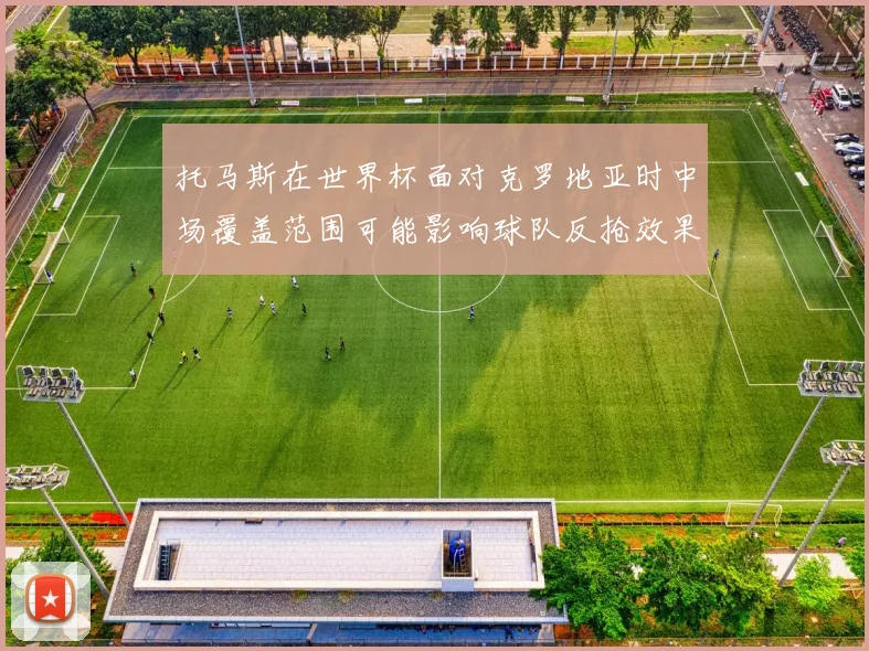托马斯在世界杯面对克罗地亚时中场覆盖范围可能影响球队反抢效果