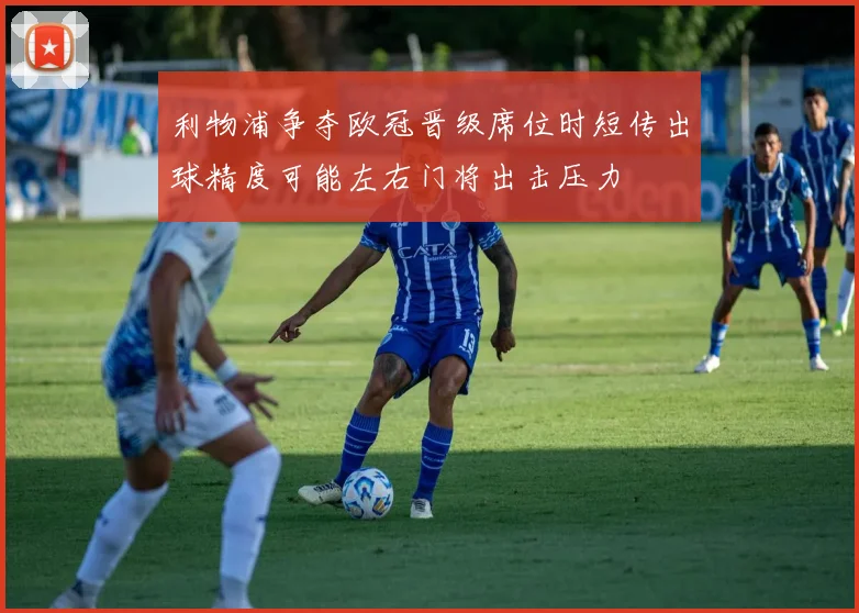 利物浦争夺欧冠晋级席位时短传出球精度可能左右门将出击压力
