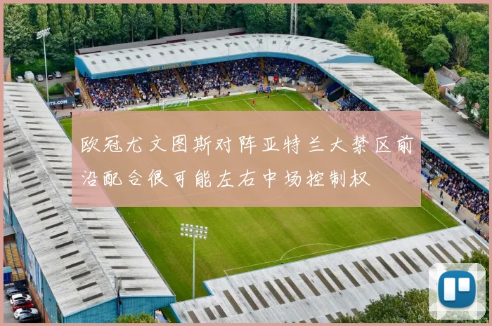 欧冠尤文图斯对阵亚特兰大禁区前沿配合很可能左右中场控制权