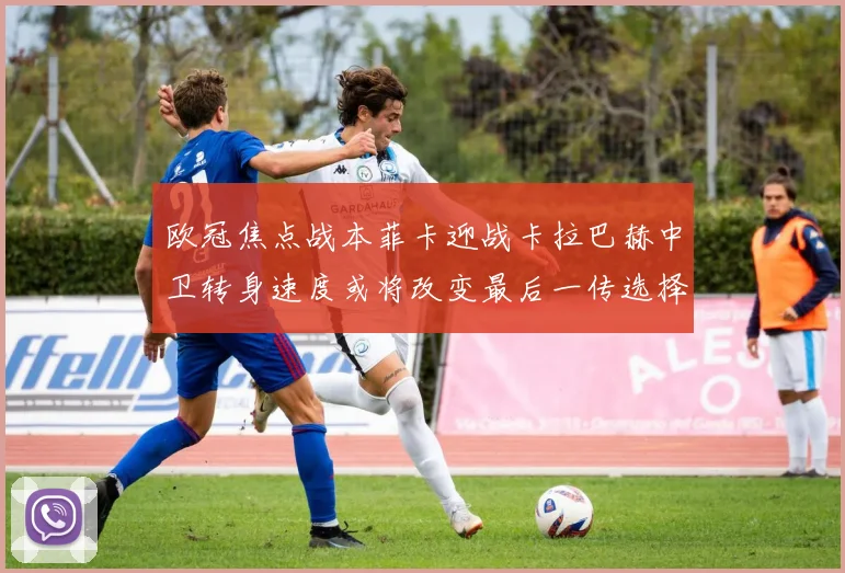 欧冠焦点战本菲卡迎战卡拉巴赫中卫转身速度或将改变最后一传选择