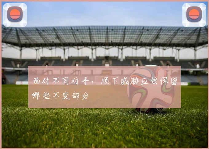 面对不同对手，顺下威胁应该保留哪些不变部分