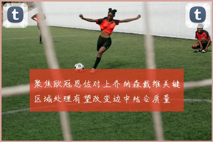 聚焦欧冠恩佐对上乔纳森戴维关键区域处理有望改变边中结合质量