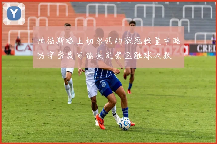 帕福斯碰上切尔西的欧冠较量中路防守密度可能决定禁区触球次数