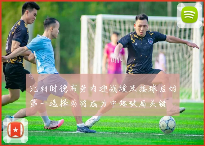 比利时德布劳内迎战埃及接球后的第一选择或将成为中路破局关键