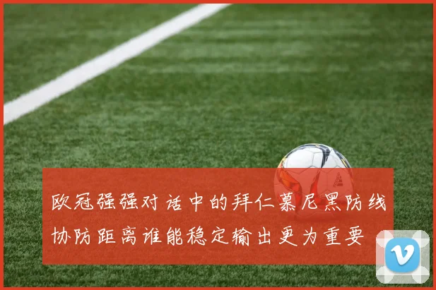 欧冠强强对话中的拜仁慕尼黑防线协防距离谁能稳定输出更为重要