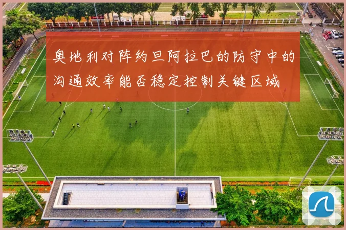 奥地利对阵约旦阿拉巴的防守中的沟通效率能否稳定控制关键区域