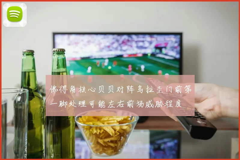 佛得角核心贝贝对阵乌拉圭门前第一脚处理可能左右前场威胁程度