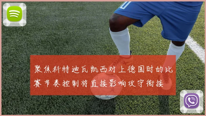 聚焦科特迪瓦凯西对上德国时的比赛节奏控制将直接影响攻守衔接