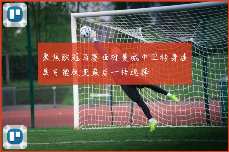聚焦欧冠马赛面对曼城中卫转身速度可能改变最后一传选择