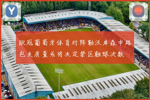 欧冠葡萄牙体育对阵勒沃库森中路包夹质量或将决定禁区触球次数