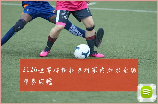 2026世界杯伊拉克对塞内加尔全场节奏前瞻