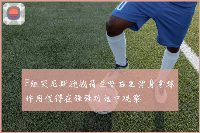 F组突尼斯迎战荷兰哈兹里背身拿球作用值得在强强对话中观察
