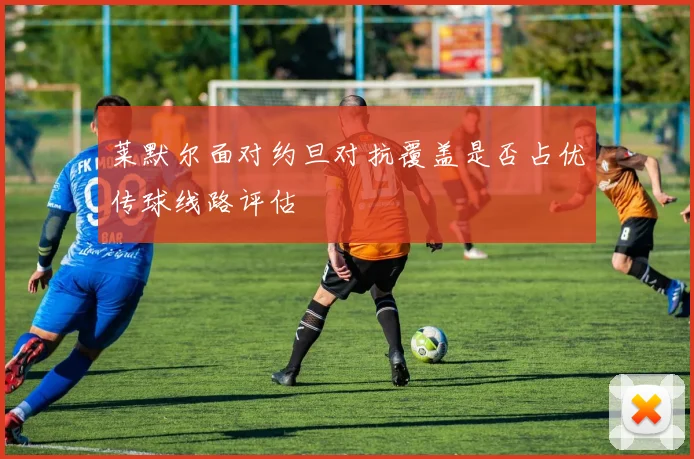 莱默尔面对约旦对抗覆盖是否占优传球线路评估