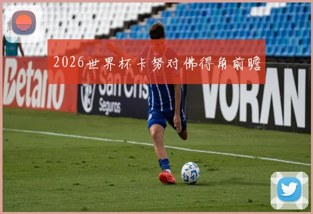 2026世界杯卡努对佛得角前瞻
