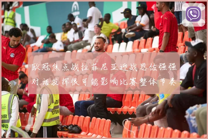 欧冠焦点战拉菲尼亚迎战恩佐强强对话发挥很可能影响比赛整体节奏