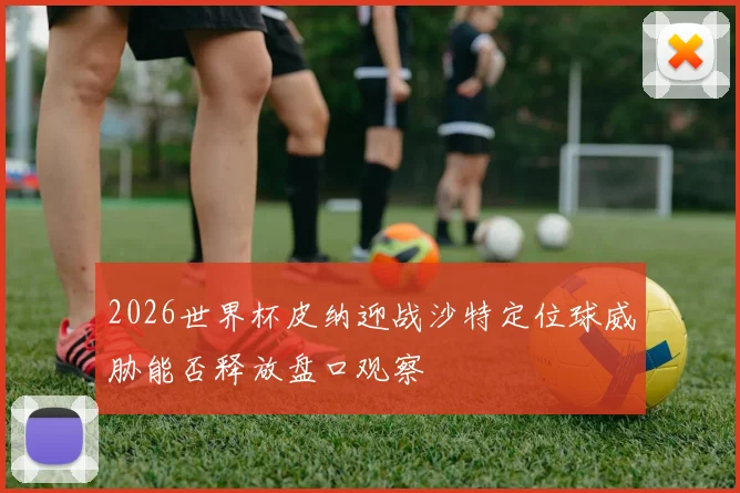 2026世界杯皮纳迎战沙特定位球威胁能否释放盘口观察
