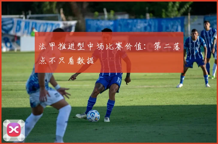 法甲推进型中场比赛价值:第二落点不只看数据