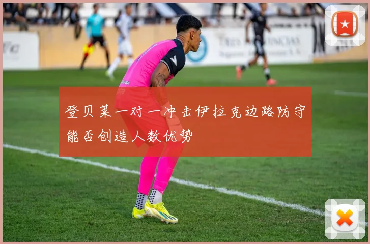 登贝莱一对一冲击伊拉克边路防守能否创造人数优势