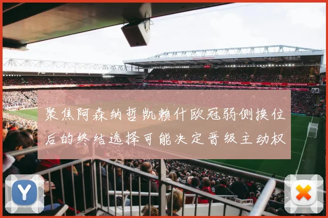 聚焦阿森纳哲凯赖什欧冠弱侧换位后的终结选择可能决定晋级主动权