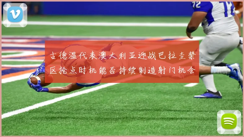 古德温代表澳大利亚迎战巴拉圭禁区抢点时机能否持续制造射门机会