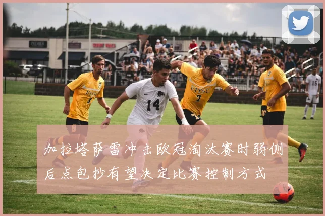 加拉塔萨雷冲击欧冠淘汰赛时弱侧后点包抄有望决定比赛控制方式