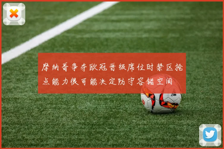 摩纳哥争夺欧冠晋级席位时禁区抢点能力很可能决定防守容错空间