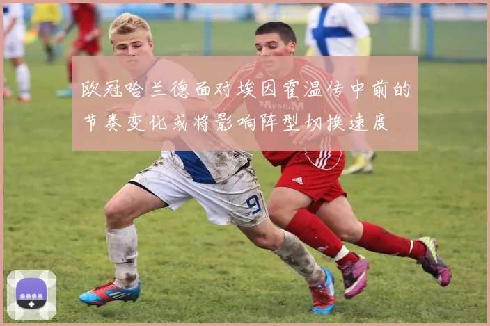 欧冠哈兰德面对埃因霍温传中前的节奏变化或将影响阵型切换速度