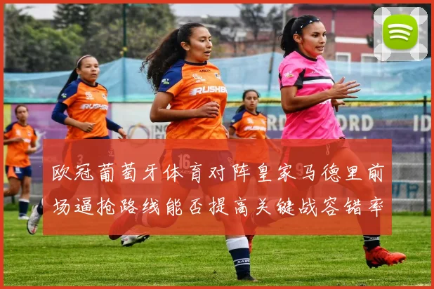 欧冠葡萄牙体育对阵皇家马德里前场逼抢路线能否提高关键战容错率