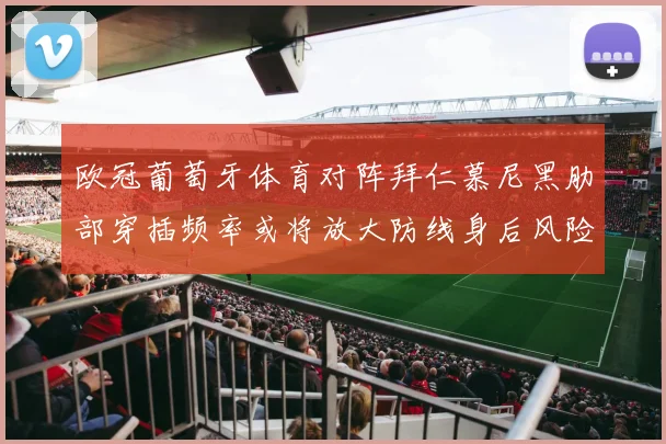 欧冠葡萄牙体育对阵拜仁慕尼黑肋部穿插频率或将放大防线身后风险