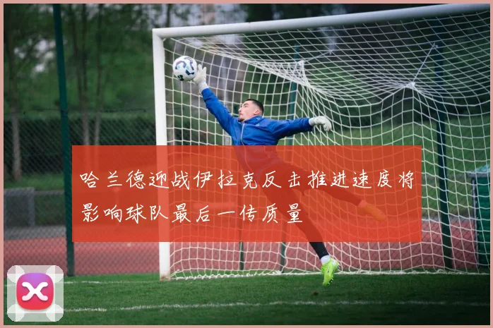 哈兰德迎战伊拉克反击推进速度将影响球队最后一传质量