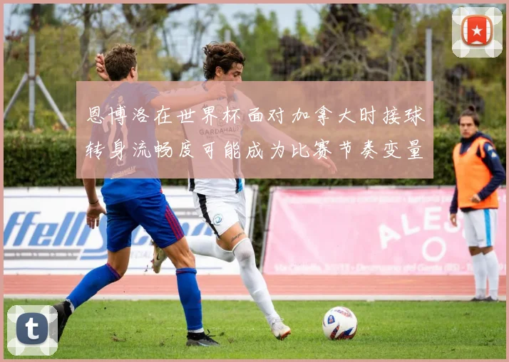 恩博洛在世界杯面对加拿大时接球转身流畅度可能成为比赛节奏变量